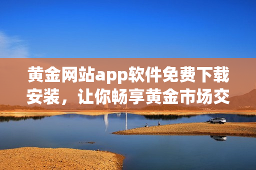 黄金网站app软件免费下载安装，让你畅享黄金市场交易