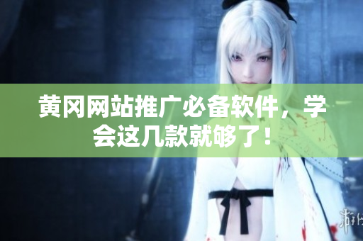 黄冈网站推广必备软件，学会这几款就够了！