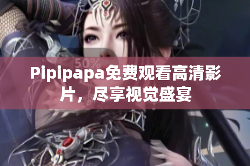 Pipipapa免费观看高清影片，尽享视觉盛宴