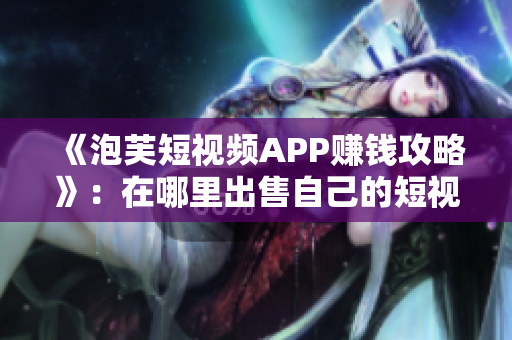 《泡芙短视频APP赚钱攻略》：在哪里出售自己的短视频？