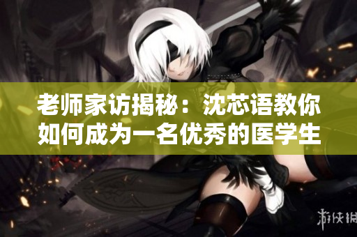 老师家访揭秘：沈芯语教你如何成为一名优秀的医学生