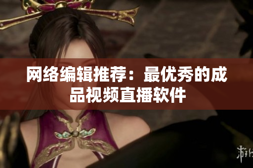 网络编辑推荐：最优秀的成品视频直播软件