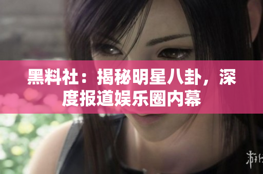 黑料社：揭秘明星八卦，深度报道娱乐圈内幕