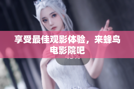 享受最佳观影体验，来蜂鸟电影院吧