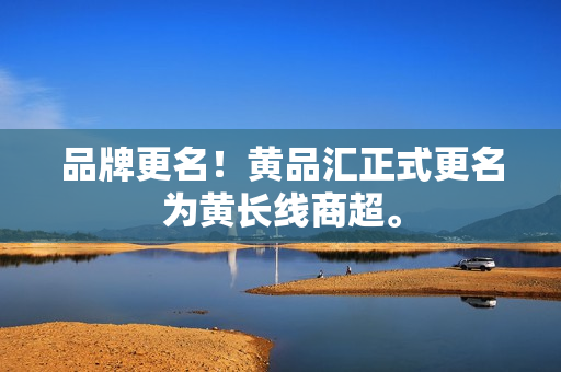 品牌更名！黄品汇正式更名为黄长线商超。