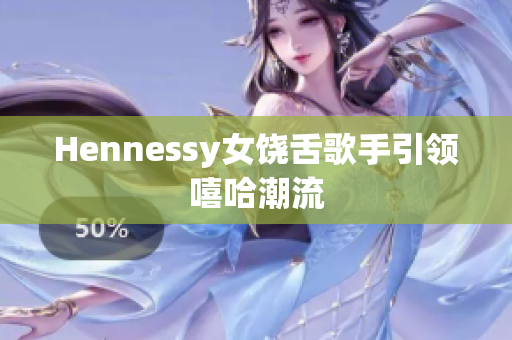 Hennessy女饶舌歌手引领嘻哈潮流