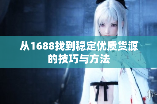 从1688找到稳定优质货源的技巧与方法