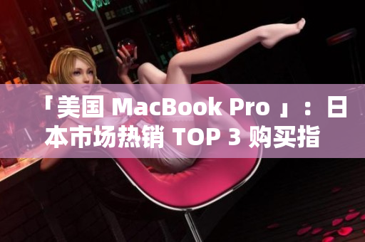 「美国 MacBook Pro 」：日本市场热销 TOP 3 购买指南
