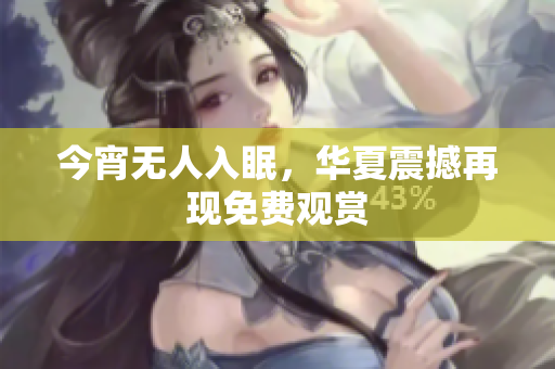 今宵无人入眠，华夏震撼再现免费观赏