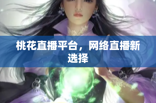 桃花直播平台，网络直播新选择