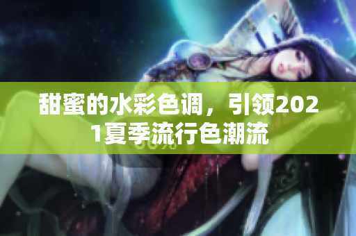 甜蜜的水彩色调，引领2021夏季流行色潮流