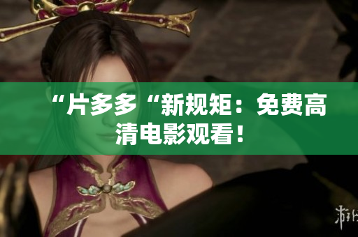“片多多“新规矩：免费高清电影观看！