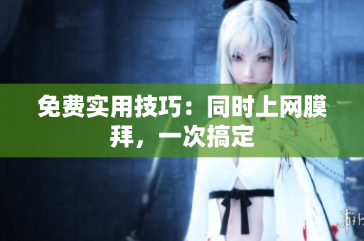免费实用技巧：同时上网膜拜，一次搞定