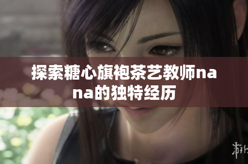 探索糖心旗袍茶艺教师nana的独特经历