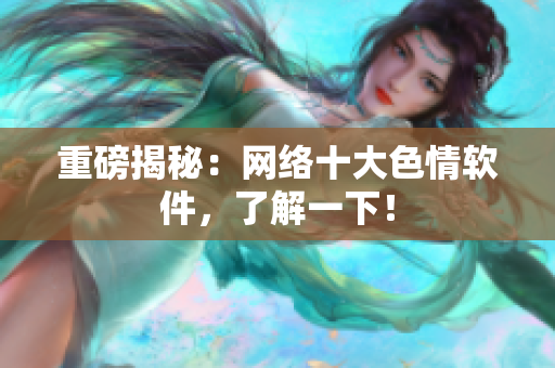 重磅揭秘：网络十大色情软件，了解一下！