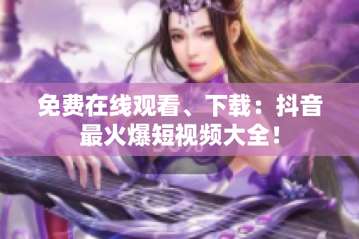 免费在线观看、下载：抖音最火爆短视频大全！
