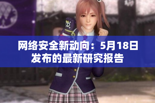 网络安全新动向：5月18日发布的最新研究报告