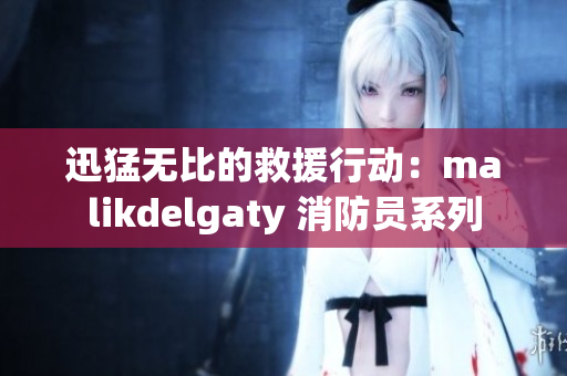 迅猛无比的救援行动：malikdelgaty 消防员系列