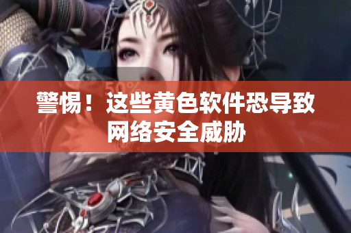 警惕！这些黄色软件恐导致网络安全威胁
