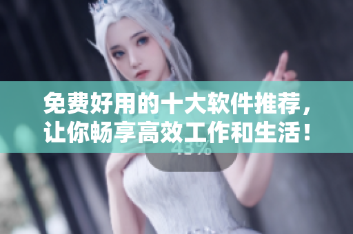 免费好用的十大软件推荐，让你畅享高效工作和生活！