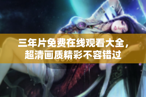 三年片免费在线观看大全，超清画质精彩不容错过
