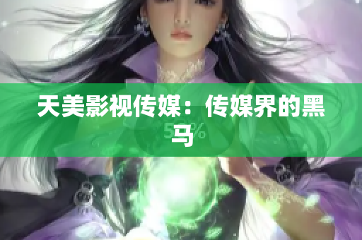 天美影视传媒：传媒界的黑马