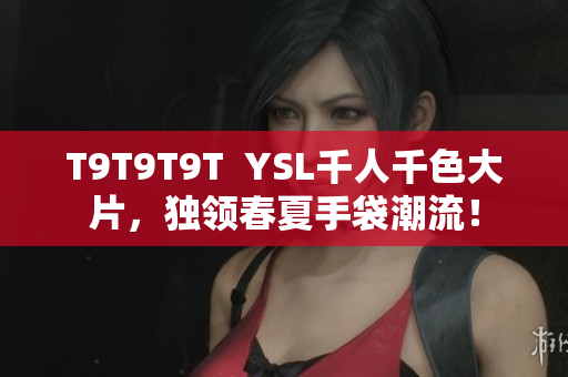T9T9T9T  YSL千人千色大片，独领春夏手袋潮流！