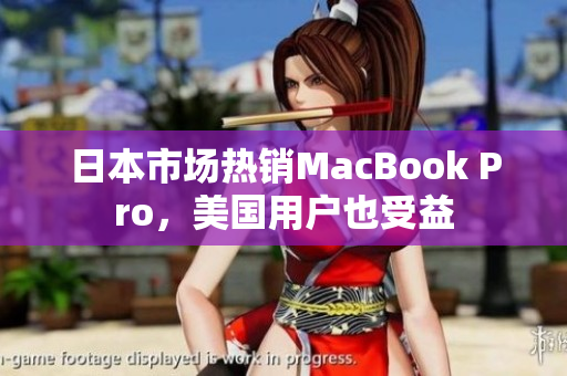 日本市场热销MacBook Pro，美国用户也受益