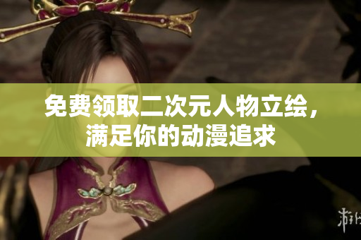 免费领取二次元人物立绘，满足你的动漫追求