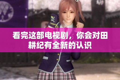 看完这部电视剧，你会对田耕纪有全新的认识