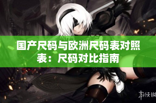 国产尺码与欧洲尺码表对照表：尺码对比指南
