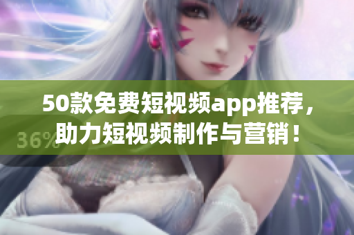 50款免费短视频app推荐，助力短视频制作与营销！