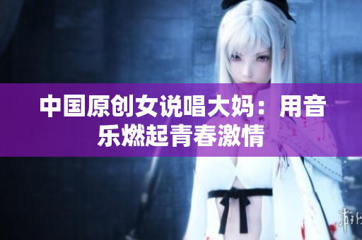 中国原创女说唱大妈：用音乐燃起青春激情
