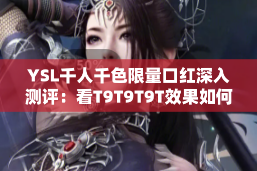 YSL千人千色限量口红深入测评：看T9T9T9T效果如何