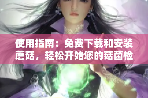 使用指南：免费下载和安装蘑菇，轻松开始您的菇菌检索之旅