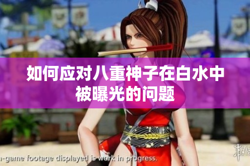如何应对八重神子在白水中被曝光的问题