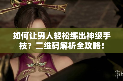 如何让男人轻松练出神级手技？二维码解析全攻略！