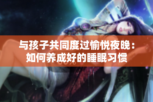 与孩子共同度过愉悦夜晚：如何养成好的睡眠习惯