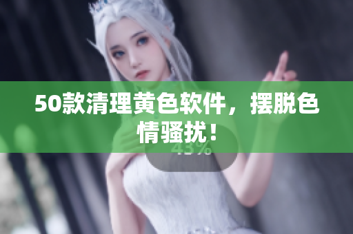 50款清理黄色软件，摆脱色情骚扰！