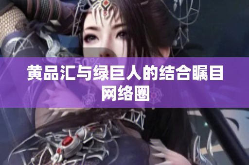 黄品汇与绿巨人的结合瞩目网络圈