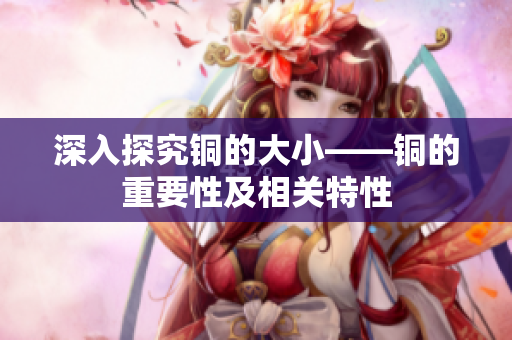 深入探究铜的大小——铜的重要性及相关特性