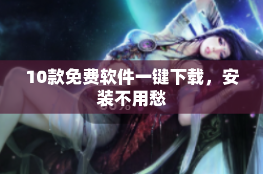 10款免费软件一键下载，安装不用愁