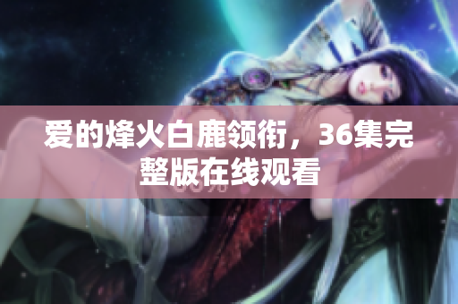 爱的烽火白鹿领衔，36集完整版在线观看