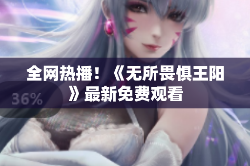 全网热播！《无所畏惧王阳》最新免费观看