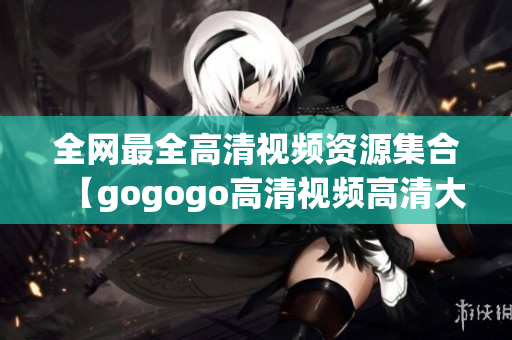 全网最全高清视频资源集合【gogogo高清视频高清大全】