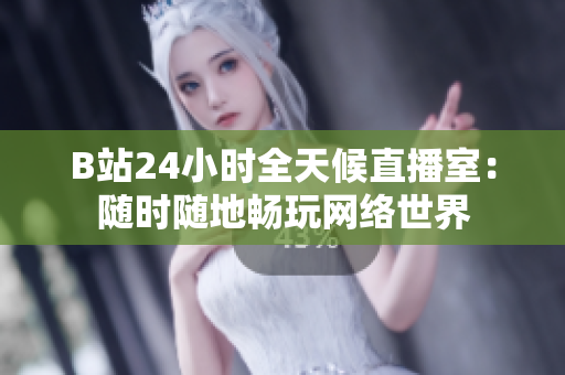 B站24小时全天候直播室：随时随地畅玩网络世界