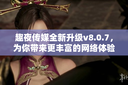 趣夜传媒全新升级v8.0.7，为你带来更丰富的网络体验！