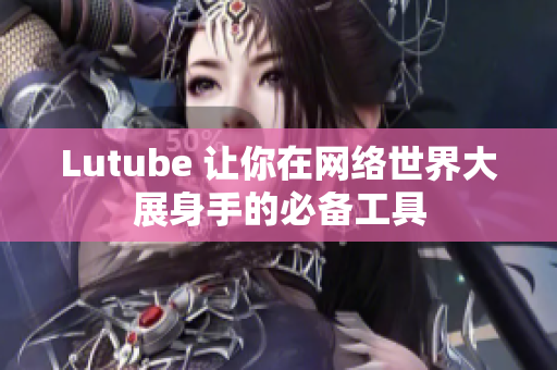 Lutube 让你在网络世界大展身手的必备工具