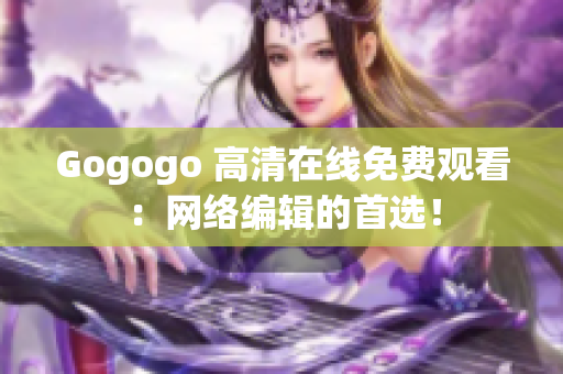 Gogogo 高清在线免费观看：网络编辑的首选！
