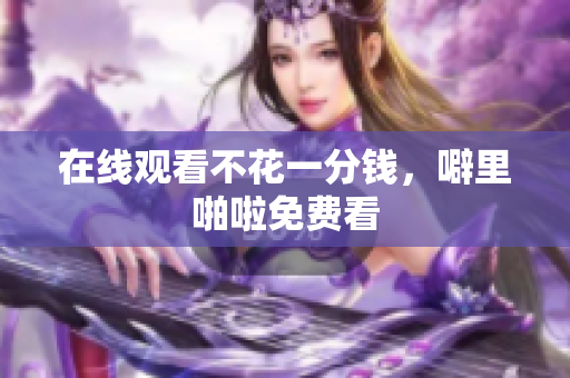 在线观看不花一分钱，噼里啪啦免费看